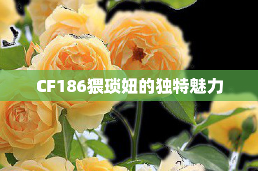 CF186猥琐妞的独特魅力