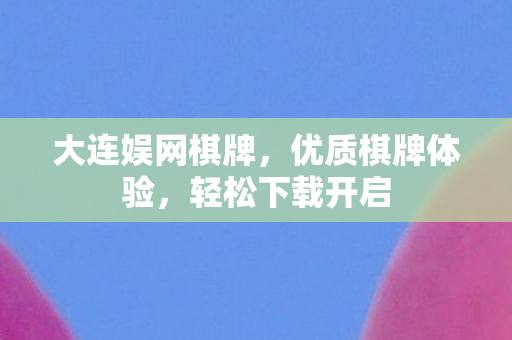 大连娱网棋牌，优质棋牌体验，轻松下载开启