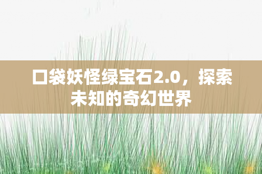 口袋妖怪绿宝石2.0，探索未知的奇幻世界