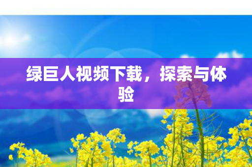 绿巨人视频下载，探索与体验