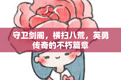 守卫剑阁，横扫八荒，英勇传奇的不朽篇章