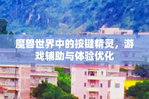 魔兽世界中的按键精灵，游戏辅助与体验优化