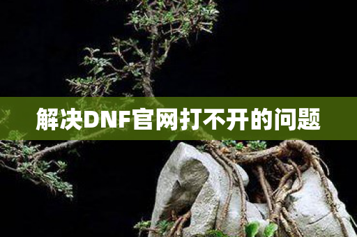 解决DNF官网打不开的问题