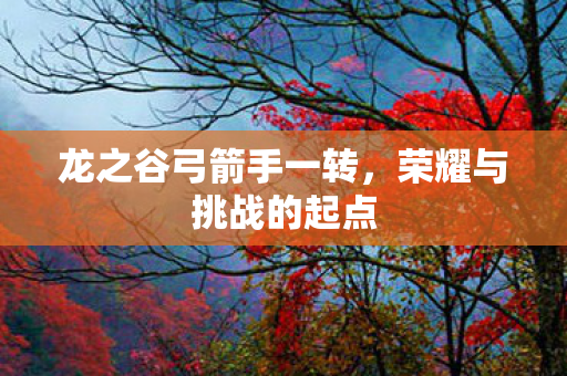 龙之谷弓箭手一转，荣耀与挑战的起点