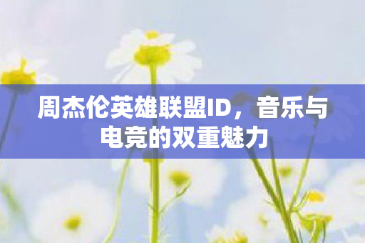 周杰伦英雄联盟ID，音乐与电竞的双重魅力