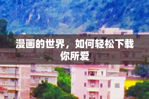 漫画的世界,如何轻松下载你所爱