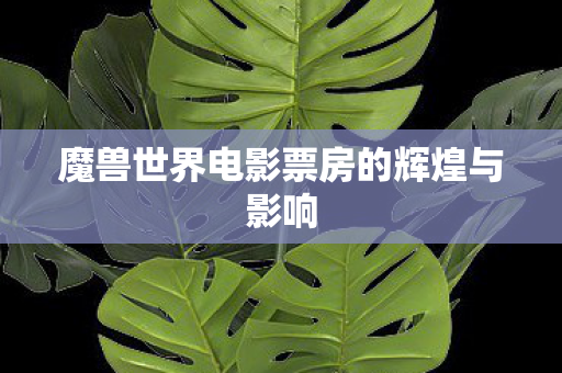 魔兽世界电影票房的辉煌与影响