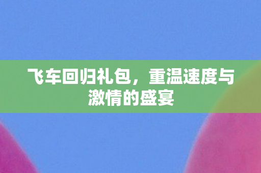 飞车回归礼包,重温速度与激情的盛宴