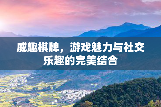 威趣棋牌，游戏魅力与社交乐趣的完美结合