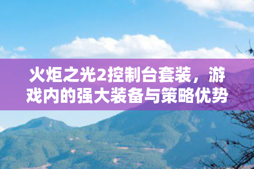 火炬之光2控制台套装，游戏内的强大装备与策略优势