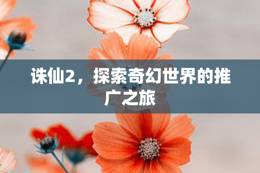 诛仙2，探索奇幻世界的推广之旅
