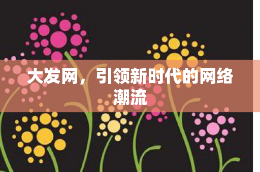 大发网,引领新时代的网络潮流