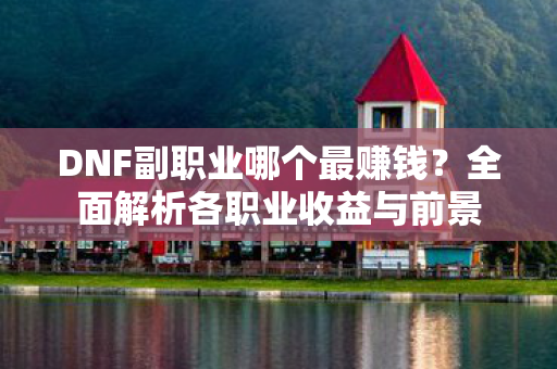 DNF副职业哪个最赚钱？全面解析各职业收益与前景