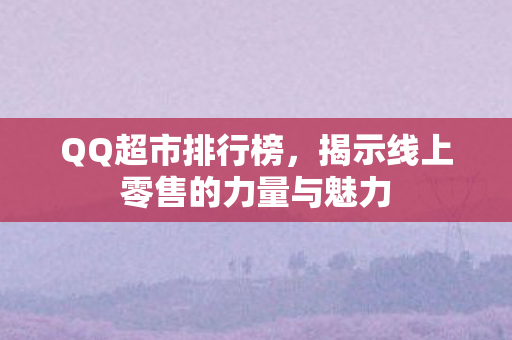 QQ超市排行榜，揭示线上零售的力量与魅力