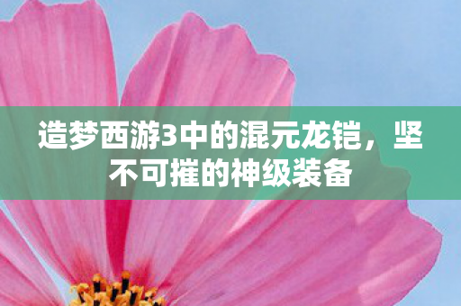 造梦西游3中的混元龙铠，坚不可摧的神级装备