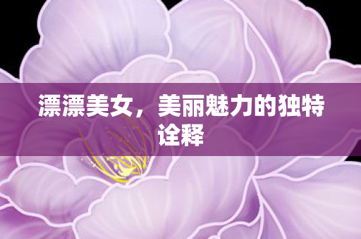 漂漂美女，美丽魅力的独特诠释