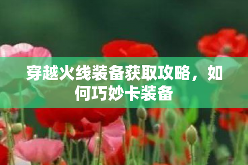 穿越火线装备获取攻略，如何巧妙卡装备