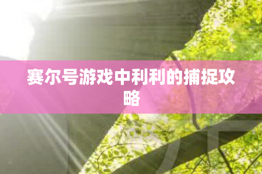 赛尔号游戏中利利的捕捉攻略