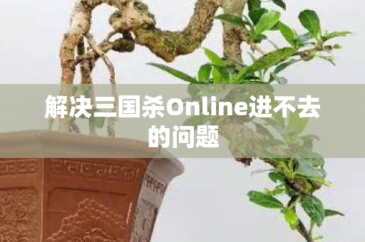 解决三国杀Online进不去的问题
