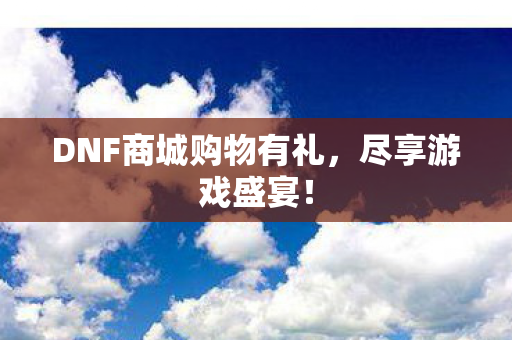 DNF商城购物有礼，尽享游戏盛宴！