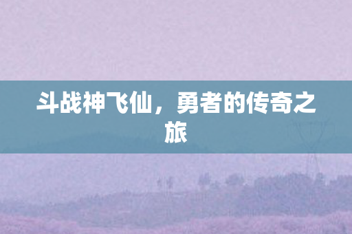 斗战神飞仙，勇者的传奇之旅