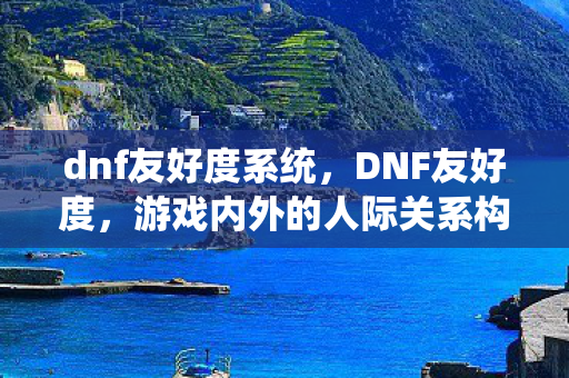 dnf友好度系统，DNF友好度，游戏内外的人际关系构建