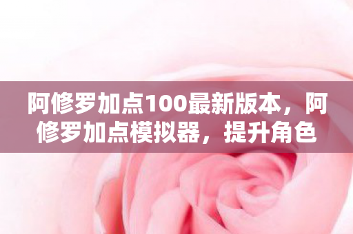 阿修罗加点100最新版本，阿修罗加点模拟器，提升角色战力，轻松掌握游戏攻略
