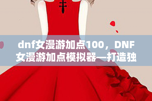 dnf女漫游加点100，DNF女漫游加点模拟器—打造独一无二的角色技能配置