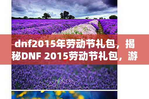 dnf2015年劳动节礼包，揭秘DNF 2015劳动节礼包，游戏玩家的狂欢盛宴！