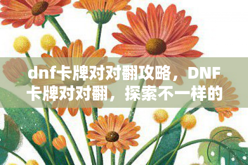 dnf卡牌对对翻攻略，DNF卡牌对对翻，探索不一样的游戏世界
