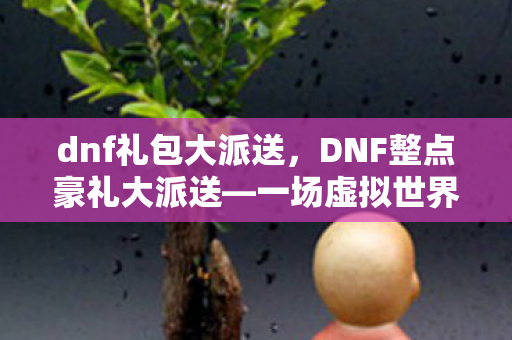 dnf礼包大派送，DNF整点豪礼大派送—一场虚拟世界的盛宴