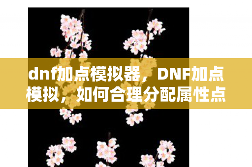 dnf加点模拟器，DNF加点模拟，如何合理分配属性点以提升角色实力