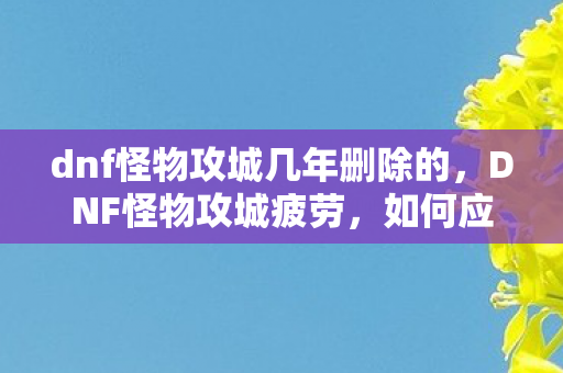 dnf怪物攻城几年删除的，DNF怪物攻城疲劳，如何应对游戏新挑战？