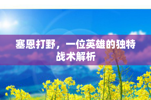 塞恩打野，一位英雄的独特战术解析