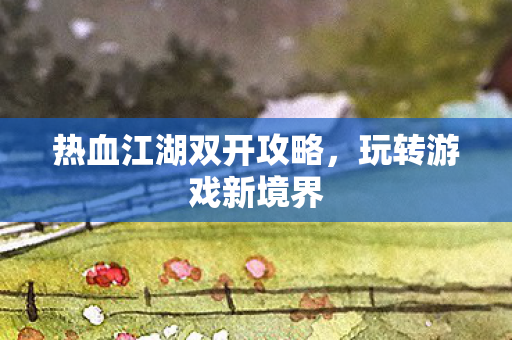 热血江湖双开攻略，玩转游戏新境界