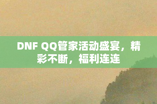 DNF QQ管家活动盛宴，精彩不断，福利连连