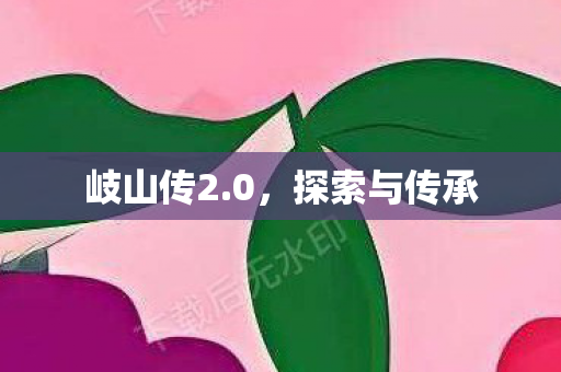 岐山传2.0，探索与传承