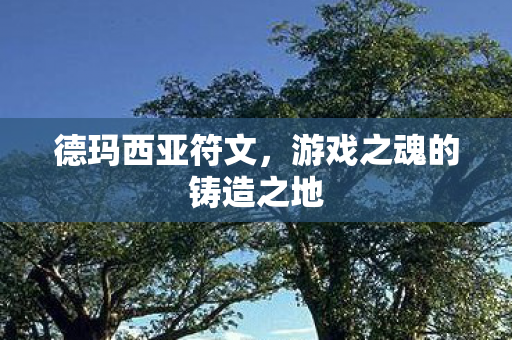 德玛西亚符文，游戏之魂的铸造之地