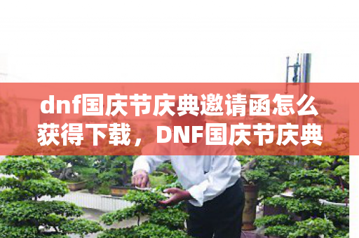 dnf国庆节庆典邀请函怎么获得下载，DNF国庆节庆典邀请函，一场游戏盛宴的序幕已经拉开！
