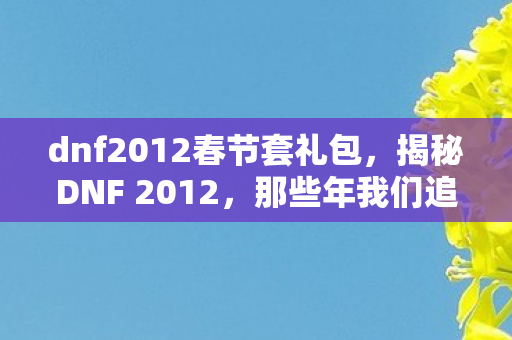 dnf2012春节套礼包，揭秘DNF 2012，那些年我们追过的经典游戏时代