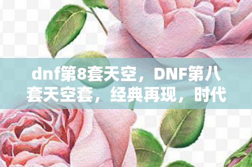dnf第8套天空，DNF第八套天空套，经典再现，时代的记忆