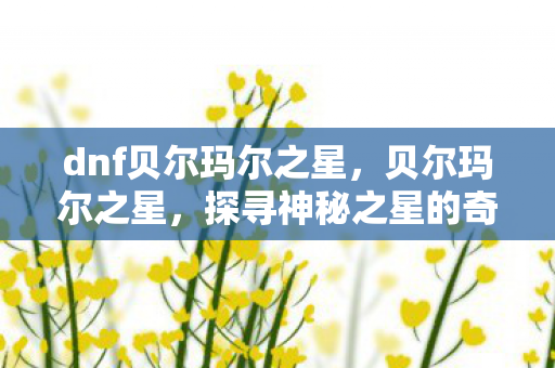 dnf贝尔玛尔之星，贝尔玛尔之星，探寻神秘之星的奇幻之旅