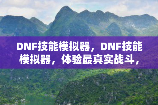 DNF技能模拟器，DNF技能模拟器，体验最真实战斗，打造个性化角色