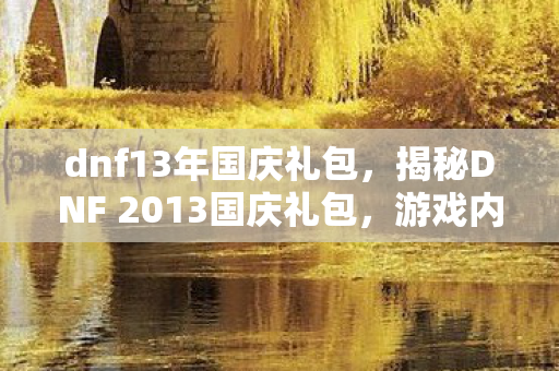 dnf13年国庆礼包，揭秘DNF 2013国庆礼包，游戏内外的惊喜福利