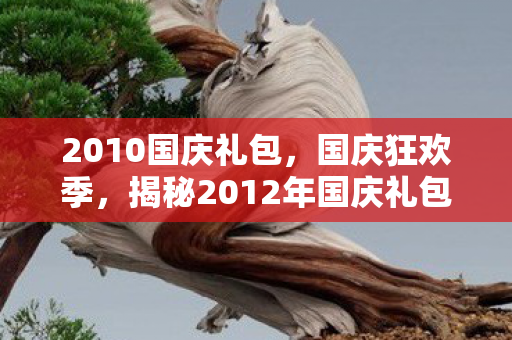 2010国庆礼包，国庆狂欢季，揭秘2012年国庆礼包盛宴