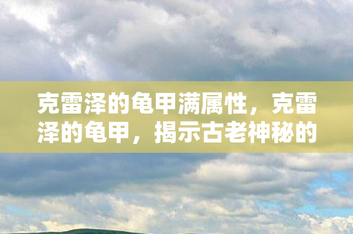 克雷泽的龟甲满属性，克雷泽的龟甲，揭示古老神秘的传说与背后故事
