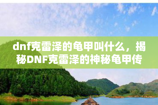 dnf克雷泽的龟甲叫什么，揭秘DNF克雷泽的神秘龟甲传奇