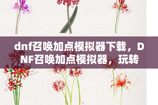 dnf召唤加点模拟器下载，DNF召唤加点模拟器，玩转角色定制，助力你的冒险之旅