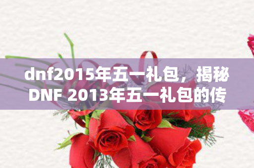 dnf2015年五一礼包，揭秘DNF 2013年五一礼包的传奇魅力