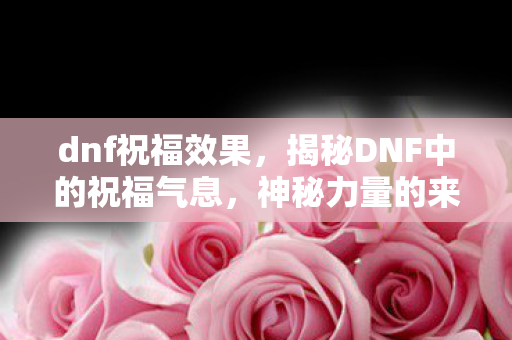 dnf祝福效果，揭秘DNF中的祝福气息，神秘力量的来源与影响